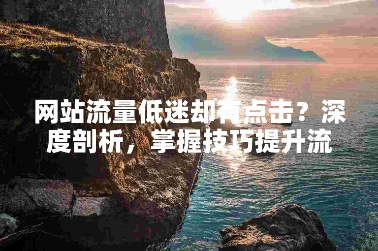 网站流量低迷却有点击？深度剖析，掌握技巧提升流量，摆脱低流量困境！2025必备