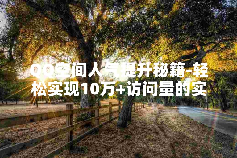 QQ空间人气提升秘籍-轻松实现10万+访问量的实用攻略