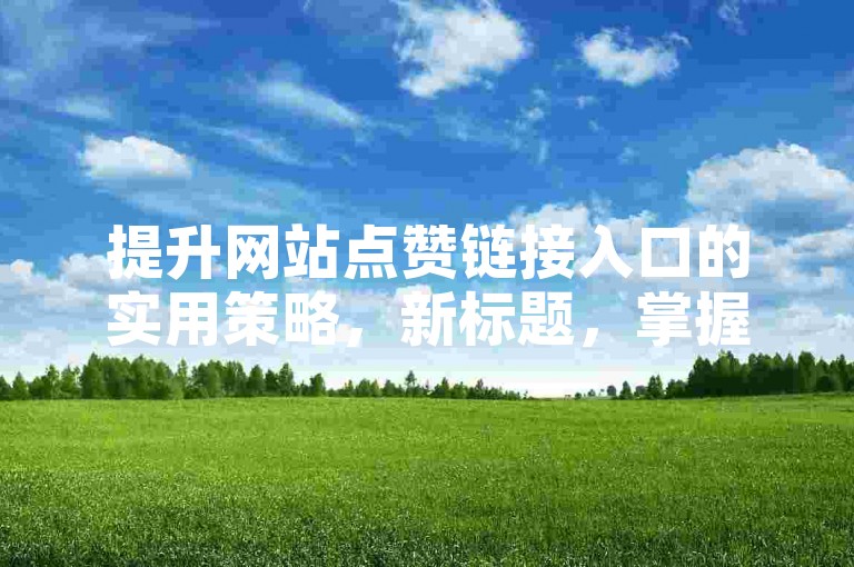 提升网站点赞链接入口的实用策略，新标题，掌握提升网站点赞链接入口的策略！新手必看！-ks打call刷亲密值软件 - 拼多多自助下单全网最便宜 - 今日头条号在哪里可以买
