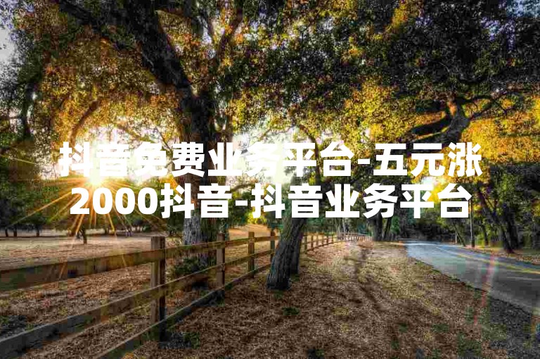 抖音免费业务平台-五元涨2000抖音-抖音业务平台网站-速刷卡盟24小时自助下单平台