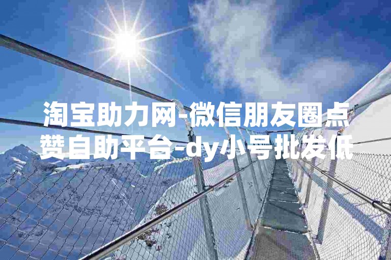 淘宝助力网-微信朋友圈点赞自助平台-dy小号批发低价-微信代充话费正规代充站