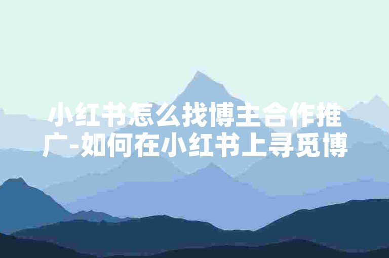 小红书怎么找博主合作推广-如何在小红书上寻觅博主合作推广？