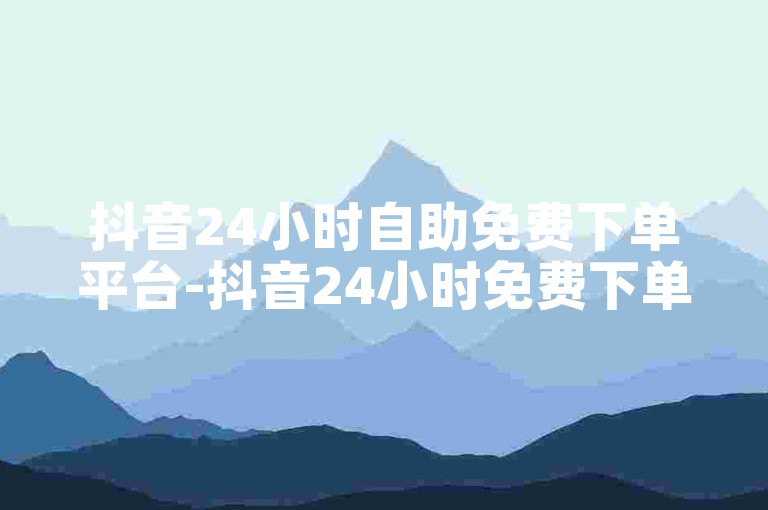 抖音24小时自助免费下单平台-抖音24小时免费下单助力购物新体验！-抖音业务在线-ks自助商城惊喜揭秘