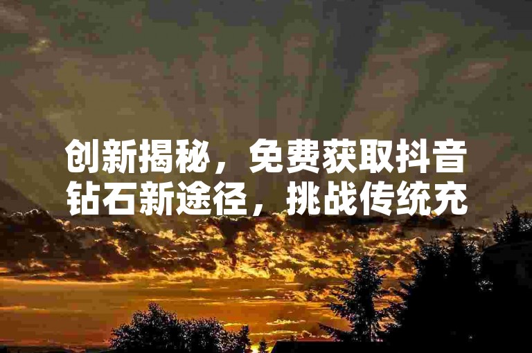 创新揭秘，免费获取抖音钻石新途径，挑战传统充值经济体系