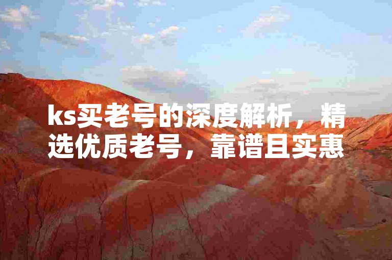 ks买老号的深度解析，精选优质老号，靠谱且实惠！2025必备