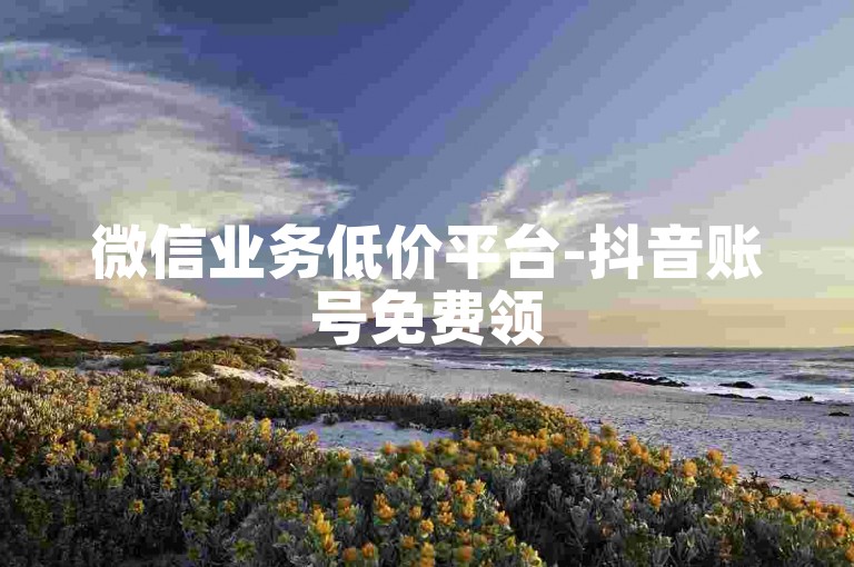 微信业务低价平台-抖音账号免费领50