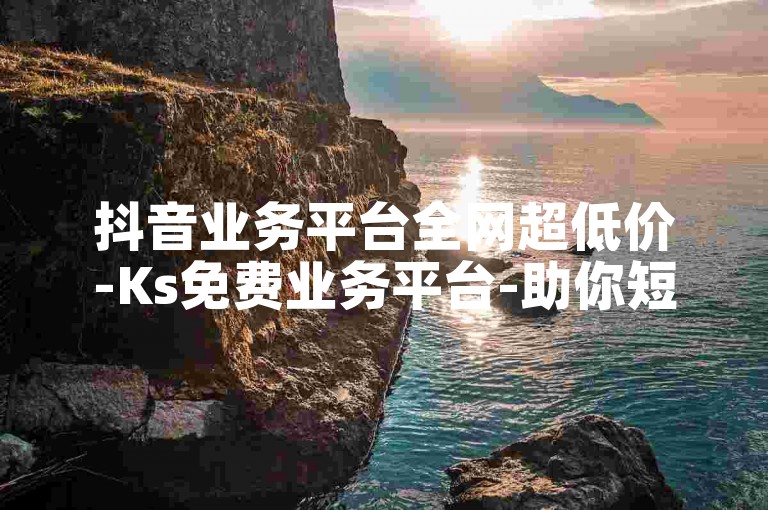 抖音业务平台全网超低价-Ks免费业务平台-助你短视频冲热门！