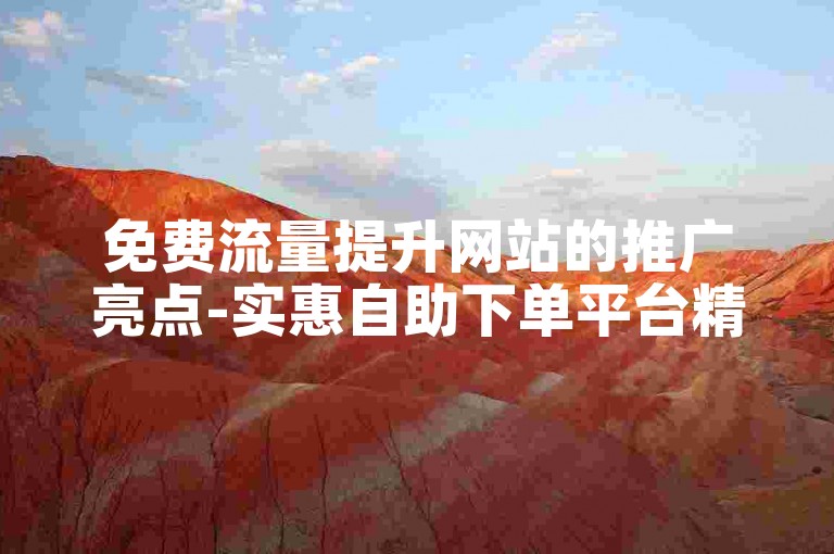 免费流量提升网站的推广亮点-实惠自助下单平台精选