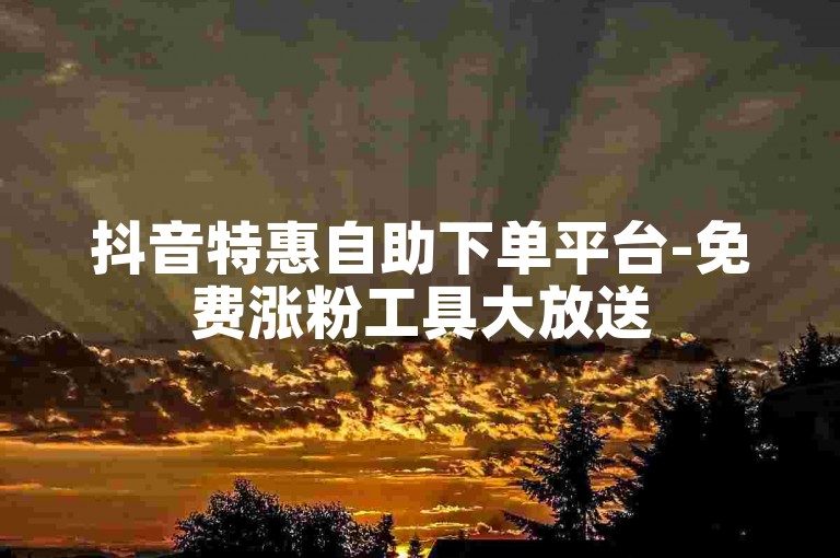 抖音特惠自助下单平台-免费涨粉工具大放送