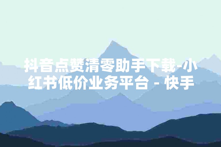 抖音点赞清零助手下载-小红书低价业务平台 - 快手24小时自助服务 - 1元500赞下单平台