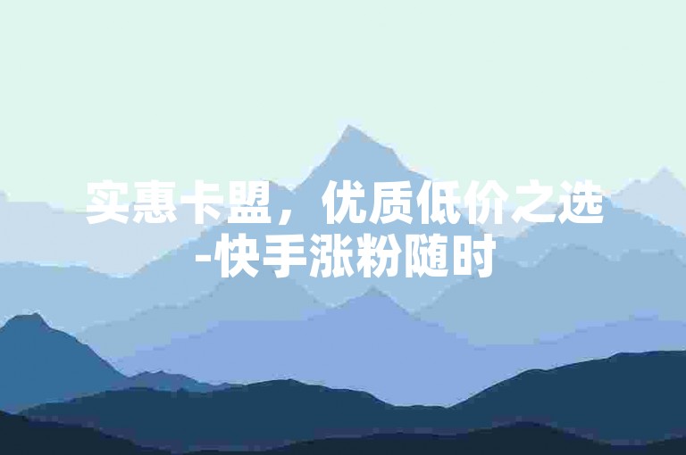 实惠卡盟，优质低价之选-快手涨粉随时