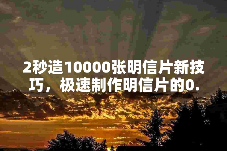 2秒造10000张明信片新技巧，极速制作明信片的0.2版，2024必备
