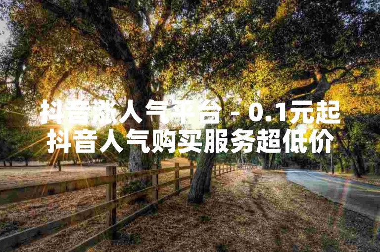 抖音涨人气平台 - 0.1元起抖音人气购买服务超低价来袭-