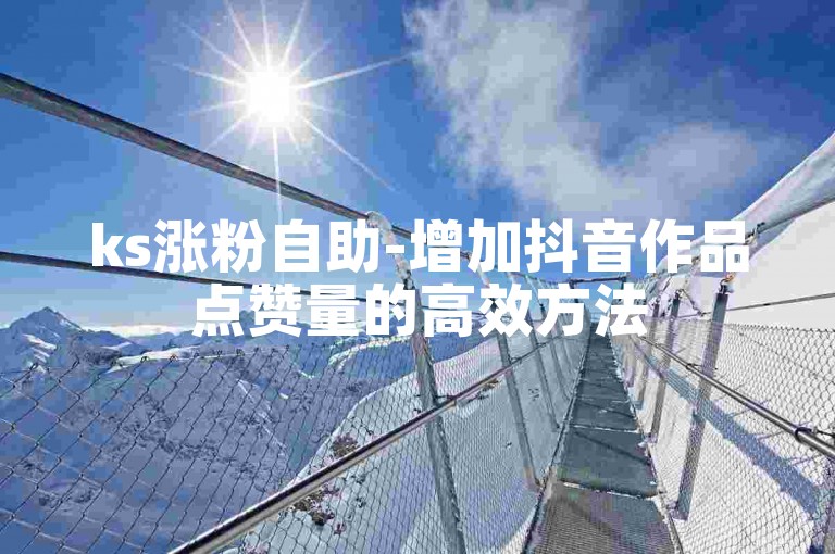 ks涨粉自助-增加抖音作品点赞量的高效方法