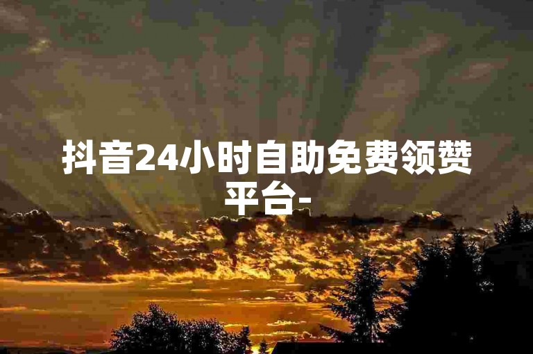 抖音24小时自助免费领赞平台-