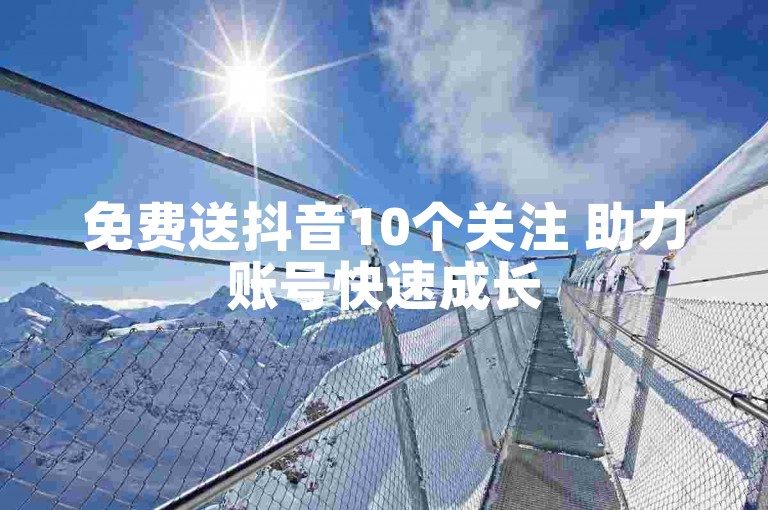 免费送抖音10个关注 助力账号快速成长