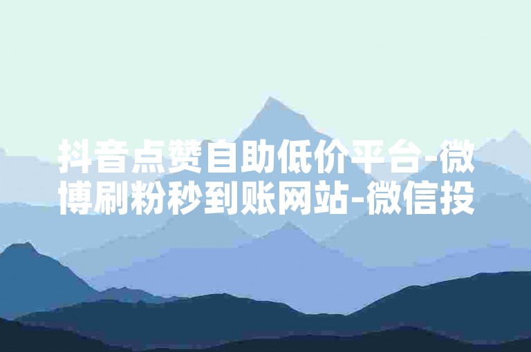 抖音点赞自助低价平台-微博刷粉秒到账网站-微信投票助力平台-小红书点赞下单-专业稳定刷量服务