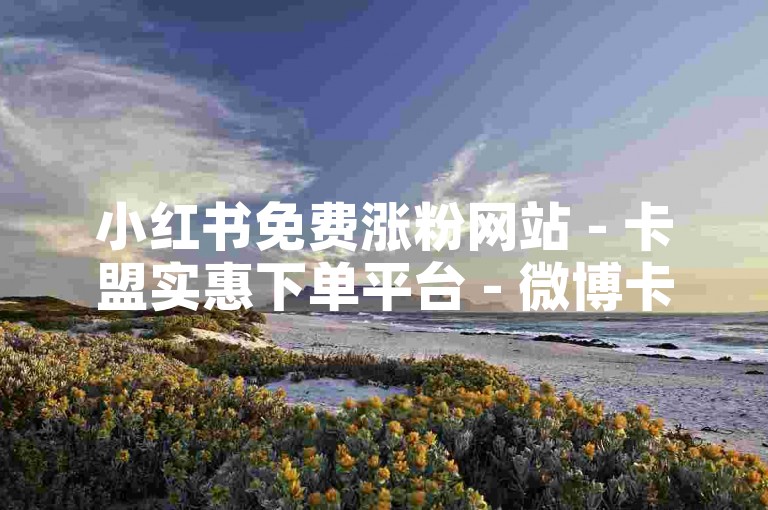 小红书免费涨粉网站 - 卡盟实惠下单平台 - 微博卡盟稳定低价福利覆盖全站