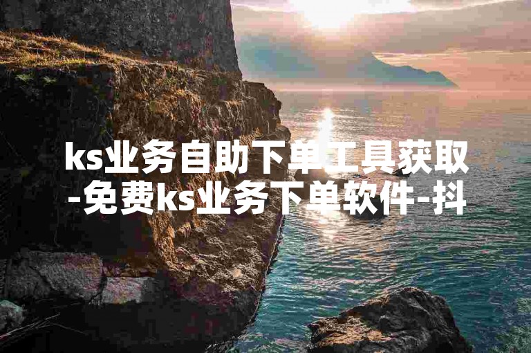 ks业务自助下单工具获取-免费ks业务下单软件-抖音低价攒链接平台-快手卡盟优惠来袭！