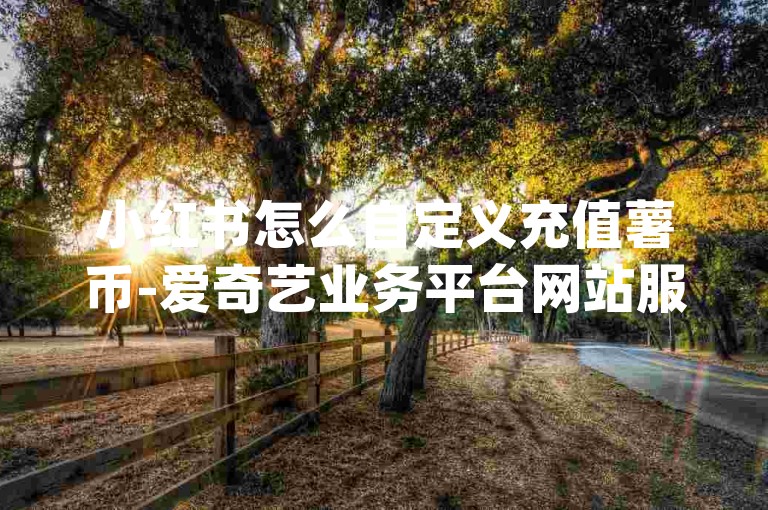 小红书怎么自定义充值薯币-爱奇艺业务平台网站服务-腾讯视频会员账号交易平台-24小时自助下单商城app