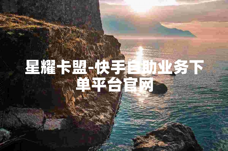 星耀卡盟-快手自助业务下单平台官网
