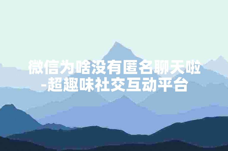 微信为啥没有匿名聊天啦-超趣味社交互动平台