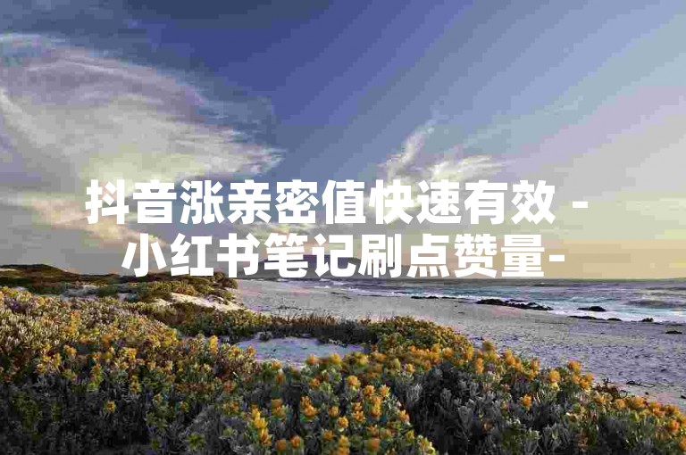 抖音涨亲密值快速有效 - 小红书笔记刷点赞量-