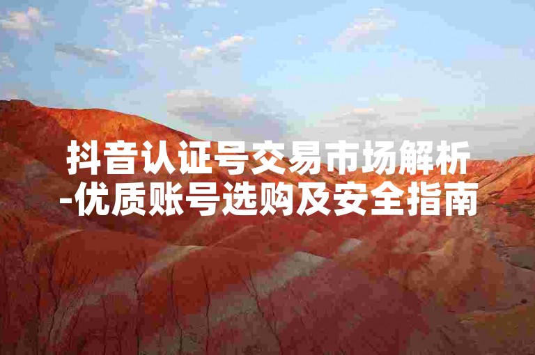 抖音认证号交易市场解析-优质账号选购及安全指南