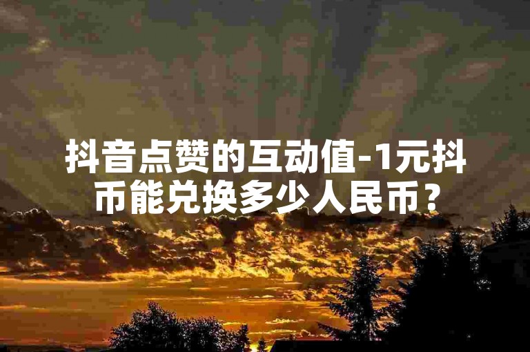 抖音点赞的互动值-1元抖币能兑换多少人民币？