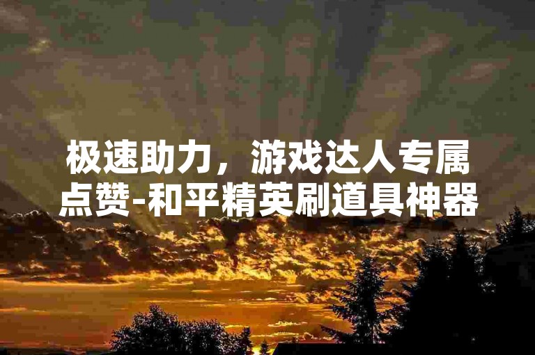 极速助力，游戏达人专属点赞-和平精英刷道具神器