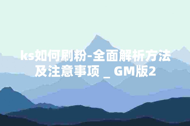 ks如何刷粉-全面解析方法及注意事项 _ GM版258.196.317