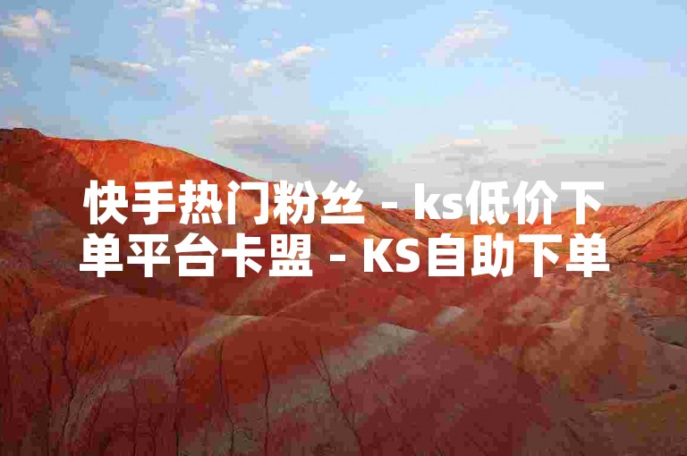 快手热门粉丝 - ks低价下单平台卡盟 - KS自助下单商城 - 抖音推广自助网站