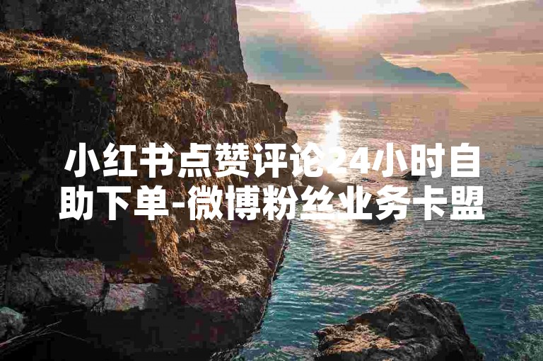 小红书点赞评论24小时自助下单-微博粉丝业务卡盟 - 卡盟平台入口 - 快手点赞收藏下单0.1元阳光房产促销
