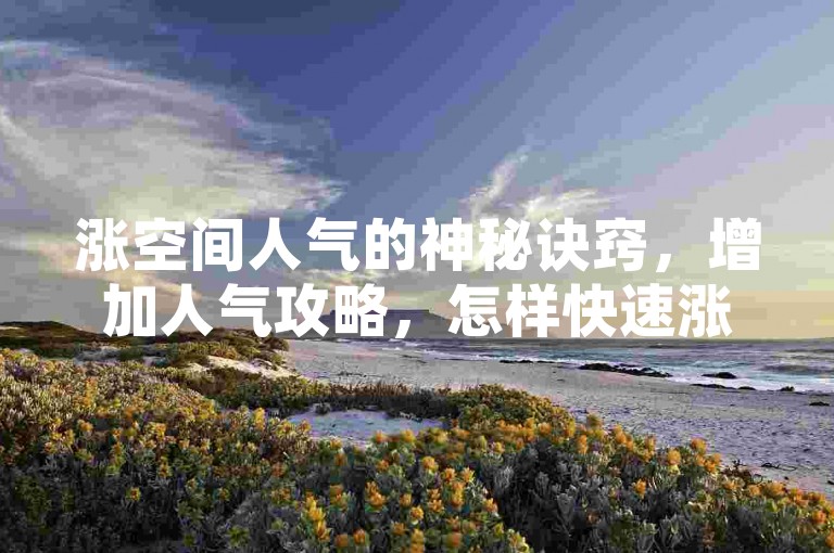 涨空间人气的神秘诀窍，增加人气攻略，怎样快速涨空间人气！2025必备-