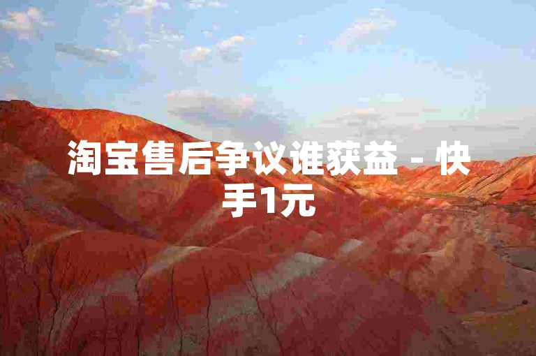 淘宝售后争议谁获益 - 快手1元5000赞服务