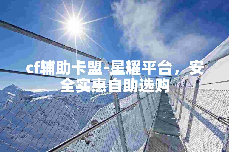 cf辅助卡盟-星耀平台，安全实惠自助选购