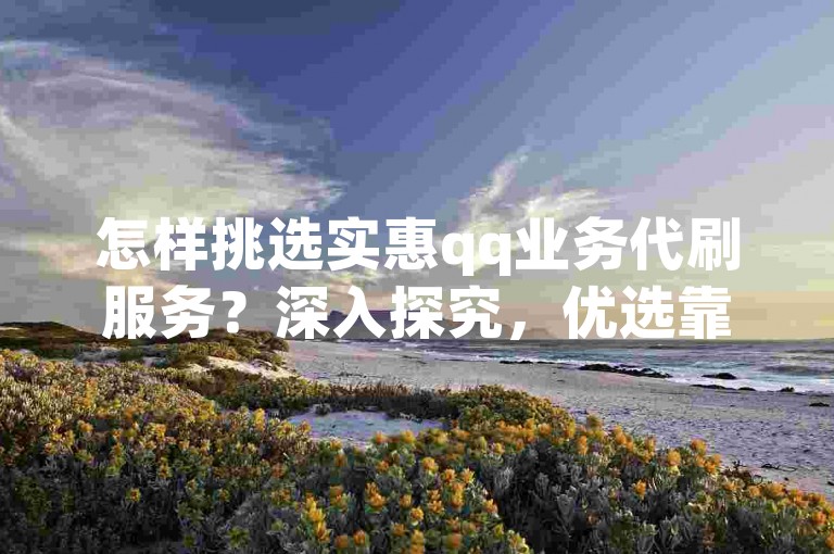 怎样挑选实惠qq业务代刷服务？深入探究，优选靠谱提供平台