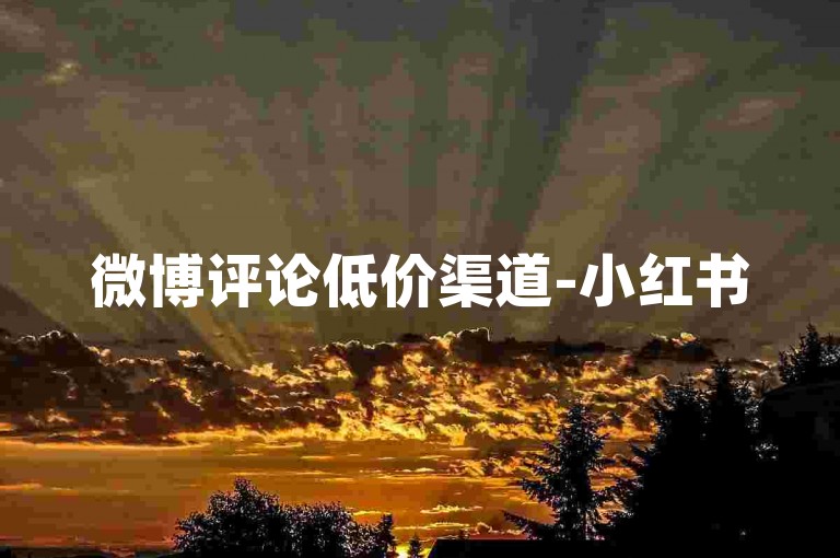 微博评论低价渠道-小红书5毛10条赞购买链接汇总