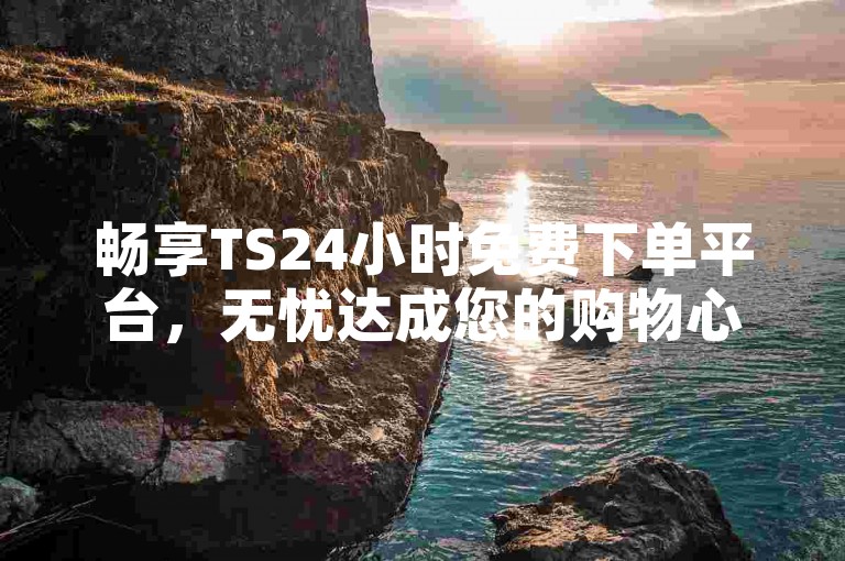畅享TS24小时免费下单平台，无忧达成您的购物心愿！