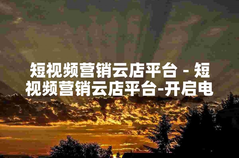 短视频营销云店平台 - 短视频营销云店平台-开启电商引流新篇章！