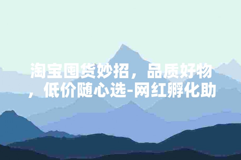 淘宝囤货妙招，品质好物，低价随心选-网红孵化助力平台-会员钻超值特惠下单网-快手热评轻松购