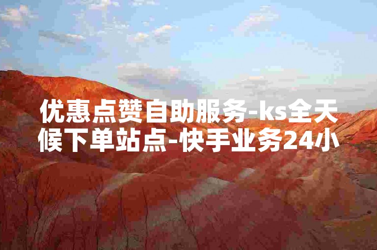 优惠点赞自助服务-ks全天候下单站点-快手业务24小时特惠平台-抖音低价