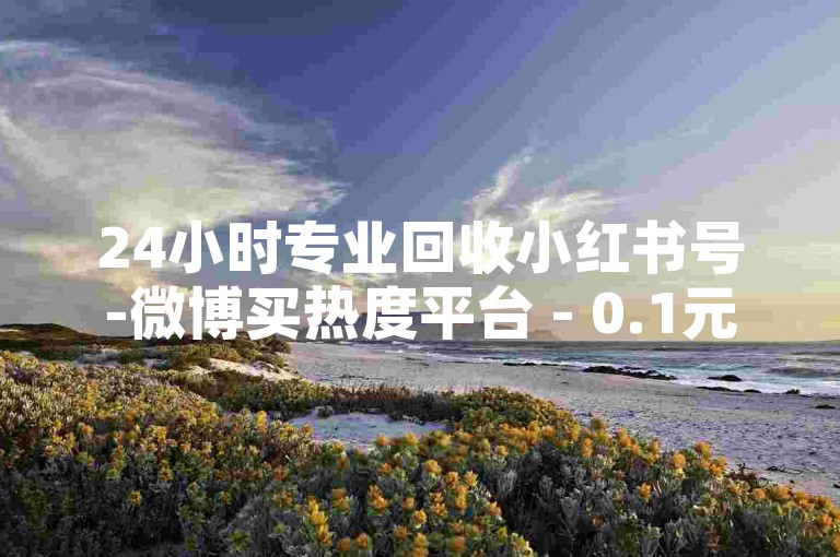 24小时专业回收小红书号-微博买热度平台 - 0.1元