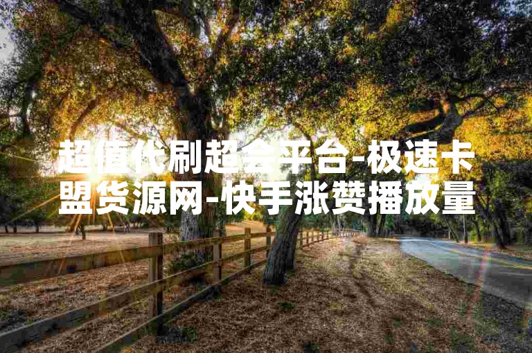 超值代刷超会平台-极速卡盟货源网-快手涨赞播放量官网