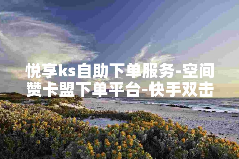 悦享ks自助下单服务-空间赞卡盟下单平台-快手双击稳定超低价下单