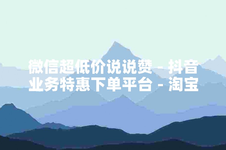 微信超低价说说赞 - 抖音业务特惠下单平台 - 淘宝800人互粉群 - 免费领两万抖音点赞量
