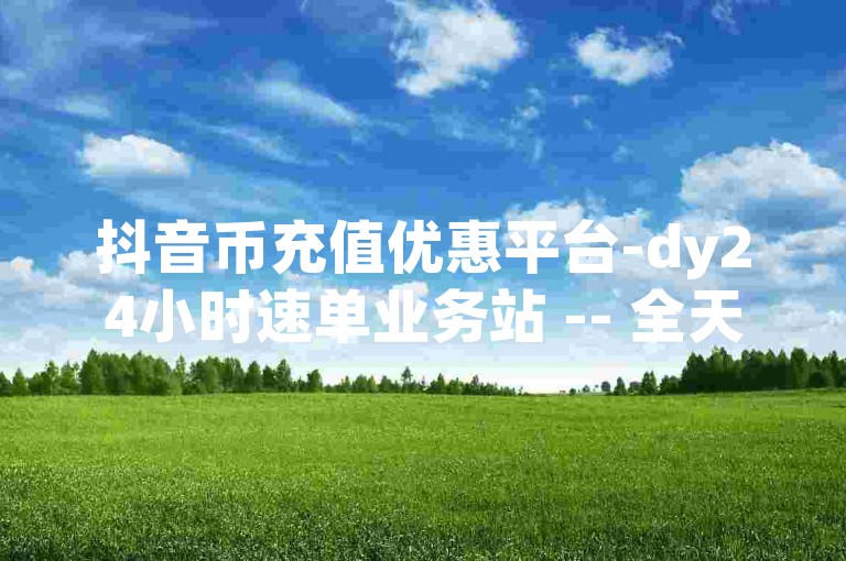 抖音币充值优惠平台-dy24小时速单业务站 -- 全天dy速单平台