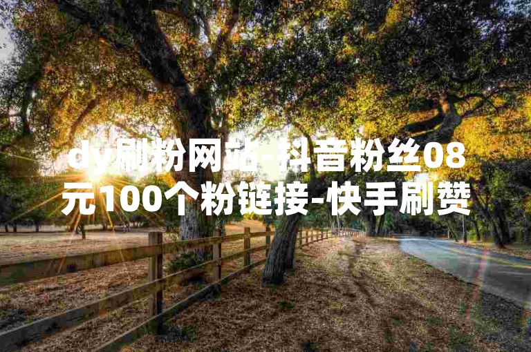 dy刷粉网站-抖音粉丝08元100个粉链接-快手刷赞平台-200赞0.6自助下单