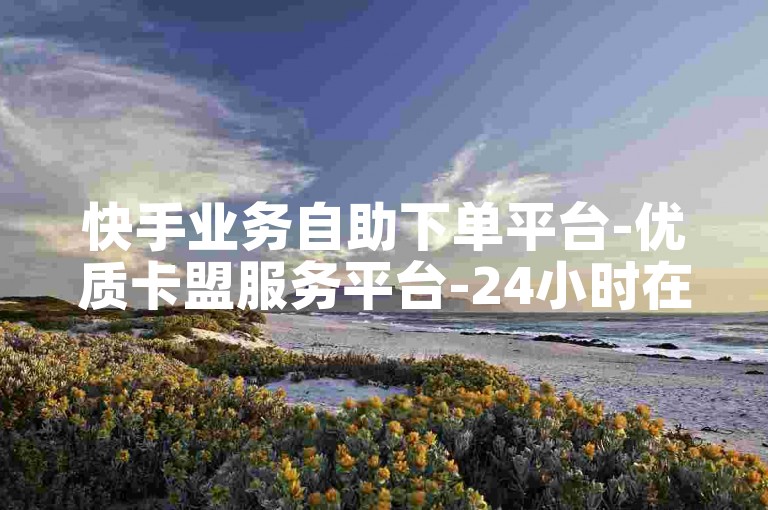 快手业务自助下单平台-优质卡盟服务平台-24小时在线卡盟-粉丝关注自助
