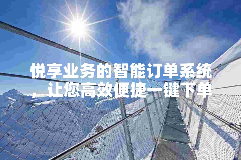 悦享业务的智能订单系统，让您高效便捷一键下单！-极速下单宝